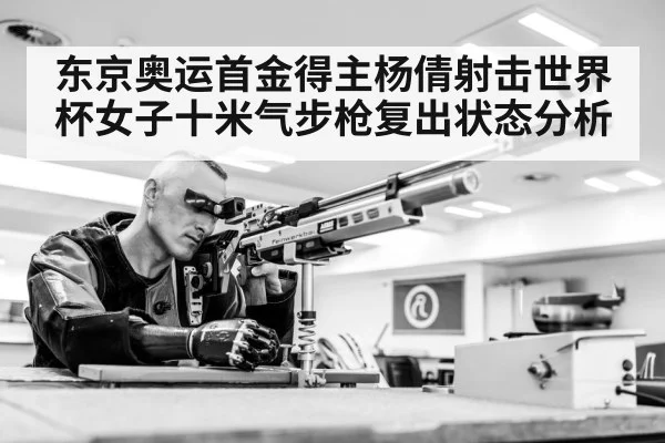 东京奥运首金得主杨倩射击世界杯女子十米气步枪复出状态分析（Xingkong）