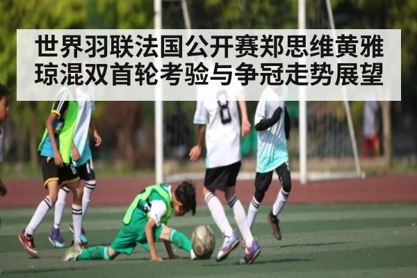 世界羽联法国公开赛郑思维黄雅琼混双首轮考验与争冠走势展望（Xingkong）