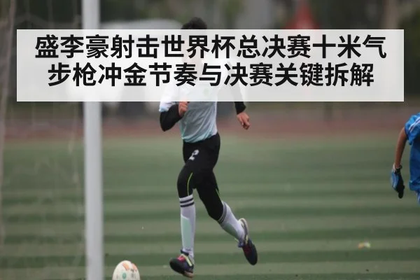 盛李豪射击世界杯总决赛十米气步枪冲金节奏与决赛关键拆解（Xingkong）