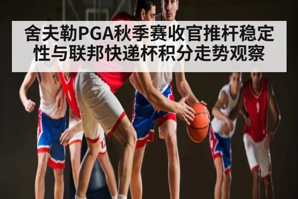 舍夫勒PGA秋季赛收官推杆稳定性与联邦快递杯积分走势观察